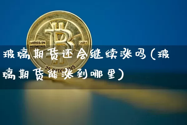 玻璃期货还会继续涨吗(玻璃期货能涨到哪里)_https://www.xjzxxn66.com_比特币_第1张