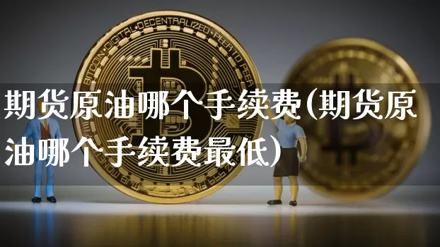 期货原油哪个手续费(期货原油哪个手续费最低)_比特币_第1张_相聚币圈 期货原油哪个手续费(期货原油哪个手续费最低)_https://www.xjzxxn66.com_比特币_第1张
