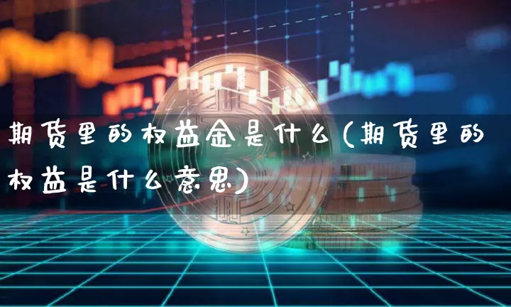 期货里的权益金是什么(期货里的权益是什么意思)_比特币_第1张_相聚币圈 期货里的权益金是什么(期货里的权益是什么意思)_https://www.xjzxxn66.com_比特币_第1张