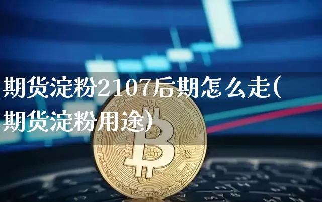 期货淀粉2107后期怎么走(期货淀粉用途)_未分类_第1张_相聚币圈 期货淀粉2107后期怎么走(期货淀粉用途)_https://www.xjzxxn66.com_未分类_第1张