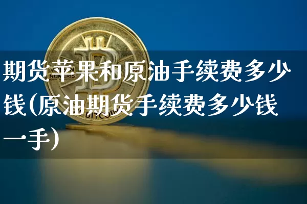 期货苹果和原油手续费多少钱(原油期货手续费多少钱一手)_https://www.xjzxxn66.com_币圈资讯_第1张