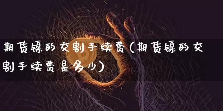 期货镍的交割手续费(期货镍的交割手续费是多少)_币圈资讯_第1张_相聚币圈 期货镍的交割手续费(期货镍的交割手续费是多少)_https://www.xjzxxn66.com_币圈资讯_第1张