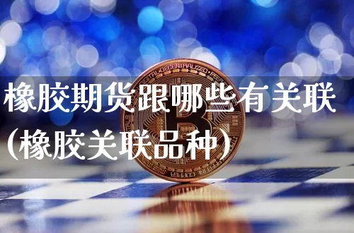 橡胶期货跟哪些有关联(橡胶关联品种)_https://www.xjzxxn66.com_区块链_第1张