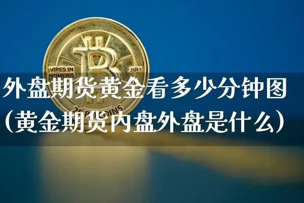 外盘期货黄金看多少分钟图(黄金期货内盘外盘是什么)_https://www.xjzxxn66.com_币圈资讯_第1张
