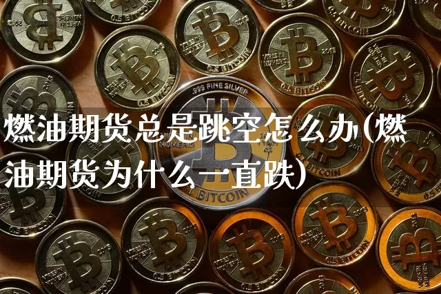 燃油期货总是跳空怎么办(燃油期货为什么一直跌)_未分类_第1张_相聚币圈 燃油期货总是跳空怎么办(燃油期货为什么一直跌)_https://www.xjzxxn66.com_未分类_第1张