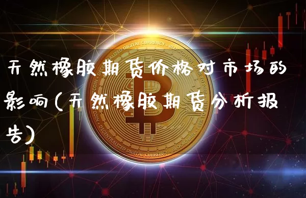 天然橡胶期货价格对市场的影响(天然橡胶期货分析报告)_币圈资讯_第1张_相聚币圈 天然橡胶期货价格对市场的影响(天然橡胶期货分析报告)_https://www.xjzxxn66.com_币圈资讯_第1张