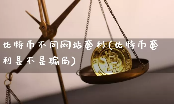 比特币不同网站套利(比特币套利是不是骗局)_https://www.xjzxxn66.com_币圈资讯_第1张