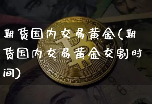 期货国内交易黄金(期货国内交易黄金交割时间)_以太坊_第1张_相聚币圈 期货国内交易黄金(期货国内交易黄金交割时间)_https://www.xjzxxn66.com_以太坊_第1张