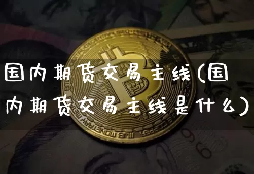国内期货交易主线(国内期货交易主线是什么)_比特币_第1张_相聚币圈 国内期货交易主线(国内期货交易主线是什么)_https://www.xjzxxn66.com_比特币_第1张