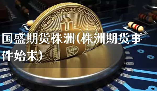 国盛期货株洲(株洲期货事件始末)_https://www.xjzxxn66.com_币圈资讯_第1张