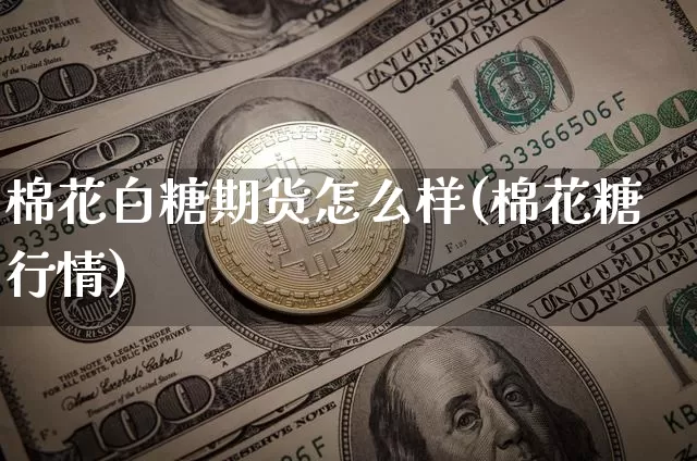 棉花白糖期货怎么样(棉花糖行情)_区块链_第1张_相聚币圈 棉花白糖期货怎么样(棉花糖行情)_https://www.xjzxxn66.com_区块链_第1张