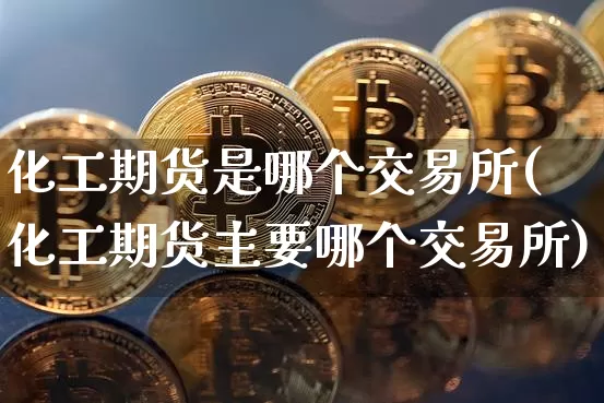 化工期货是哪个交易所(化工期货主要哪个交易所)_https://www.xjzxxn66.com_未分类_第1张