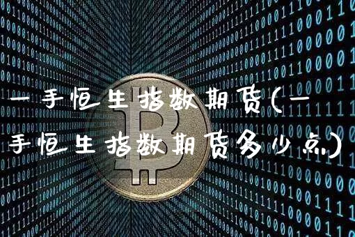 一手恒生指数期货(一手恒生指数期货多少点)_以太坊_第1张_相聚币圈 一手恒生指数期货(一手恒生指数期货多少点)_https://www.xjzxxn66.com_以太坊_第1张