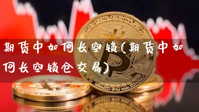 期货中如何长空锁(期货中如何长空锁仓交易)_比特币_第1张_相聚币圈 期货中如何长空锁(期货中如何长空锁仓交易)_https://www.xjzxxn66.com_比特币_第1张