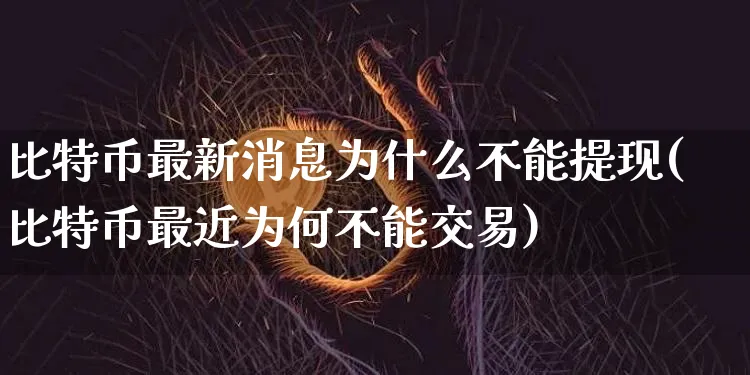 比特币最新消息为什么不能提现(比特币最近为何不能交易)_https://www.xjzxxn66.com_币圈资讯_第1张