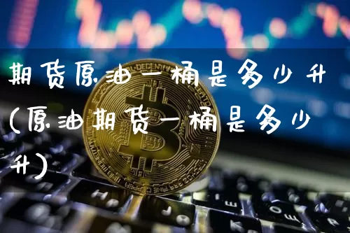 期货原油一桶是多少升(原油期货一桶是多少升)_以太坊_第1张_相聚币圈 期货原油一桶是多少升(原油期货一桶是多少升)_https://www.xjzxxn66.com_以太坊_第1张