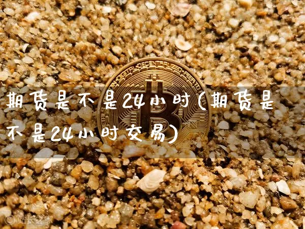期货是不是24小时(期货是不是24小时交易)_https://www.xjzxxn66.com_比特币_第1张