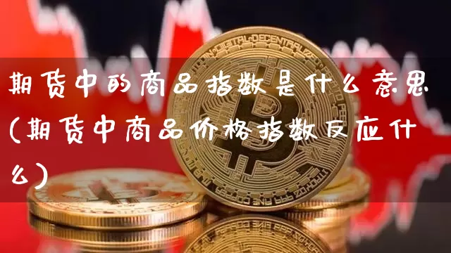 期货中的商品指数是什么意思(期货中商品价格指数反应什么)_未分类_第1张_相聚币圈 期货中的商品指数是什么意思(期货中商品价格指数反应什么)_https://www.xjzxxn66.com_未分类_第1张