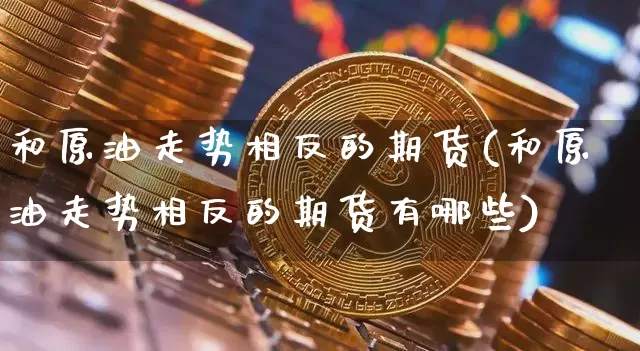 和原油走势相反的期货(和原油走势相反的期货有哪些)_区块链_第1张_相聚币圈 和原油走势相反的期货(和原油走势相反的期货有哪些)_https://www.xjzxxn66.com_区块链_第1张