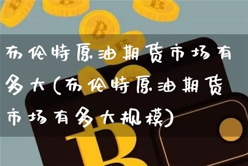 布伦特原油期货市场有多大(布伦特原油期货市场有多大规模)_https://www.xjzxxn66.com_未分类_第1张