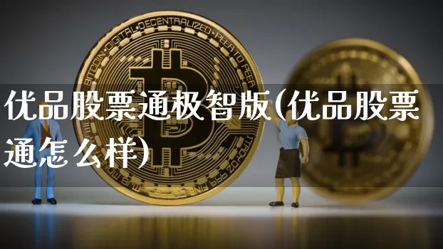 优品股票通极智版(优品股票通怎么样)_区块链_第1张_相聚币圈 优品股票通极智版(优品股票通怎么样)_https://www.xjzxxn66.com_区块链_第1张