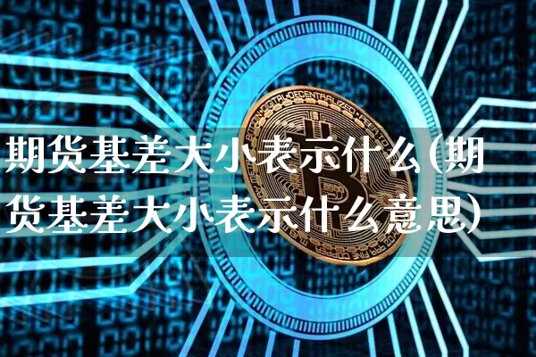 期货基差大小表示什么(期货基差大小表示什么意思)_币圈资讯_第1张_相聚币圈 期货基差大小表示什么(期货基差大小表示什么意思)_https://www.xjzxxn66.com_币圈资讯_第1张