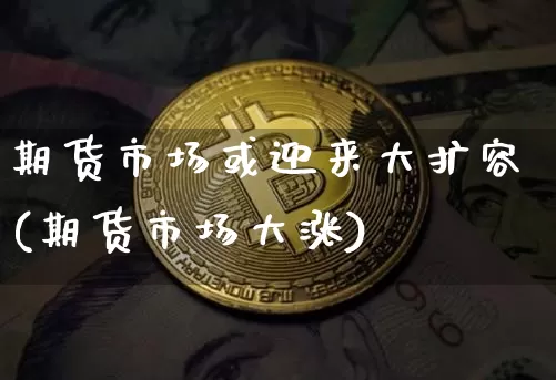 期货市场或迎来大扩容(期货市场大涨)_比特币_第1张_相聚币圈 期货市场或迎来大扩容(期货市场大涨)_https://www.xjzxxn66.com_比特币_第1张