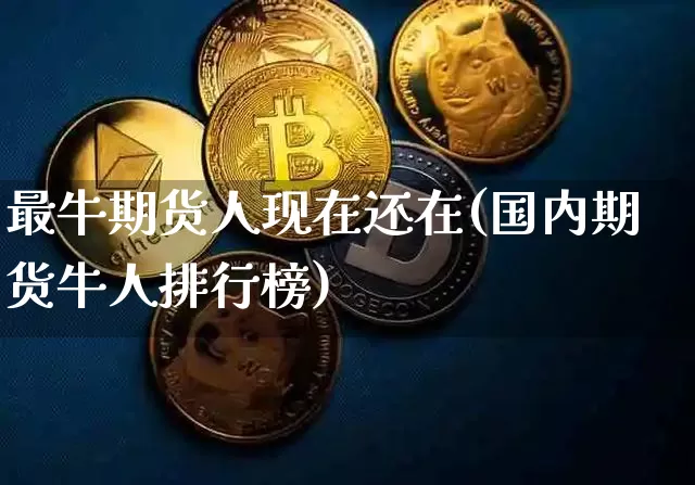 最牛期货人现在还在(国内期货牛人排行榜)_https://www.xjzxxn66.com_未分类_第1张