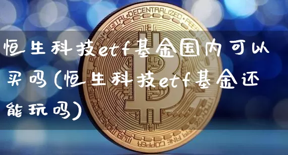 恒生科技etf基金国内可以买吗(恒生科技etf基金还能玩吗)_https://www.xjzxxn66.com_以太坊_第1张