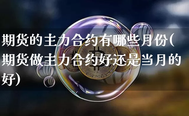 期货的主力合约有哪些月份(期货做主力合约好还是当月的好)_https://www.xjzxxn66.com_区块链_第1张
