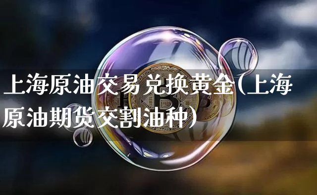 上海原油交易兑换黄金(上海原油期货交割油种)_https://www.xjzxxn66.com_以太坊_第1张