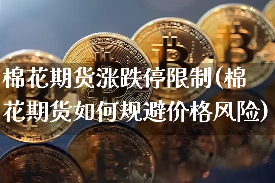 棉花期货涨跌停限制(棉花期货如何规避价格风险)_https://www.xjzxxn66.com_未分类_第1张