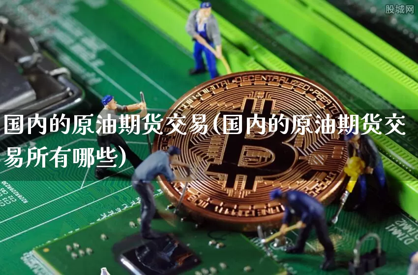 国内的原油期货交易(国内的原油期货交易所有哪些)_https://www.xjzxxn66.com_区块链_第1张