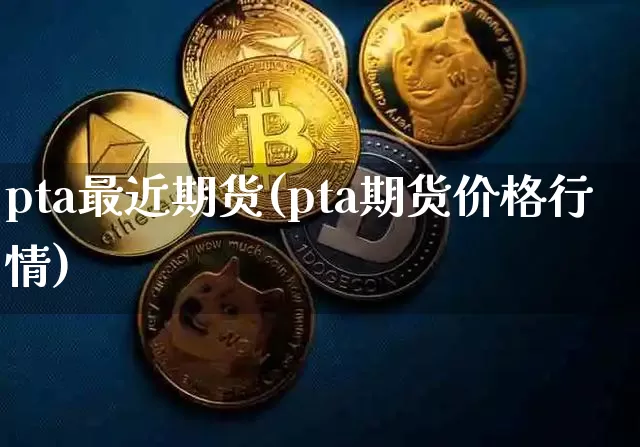 pta最近期货(pta期货价格行情)_https://www.xjzxxn66.com_比特币_第1张