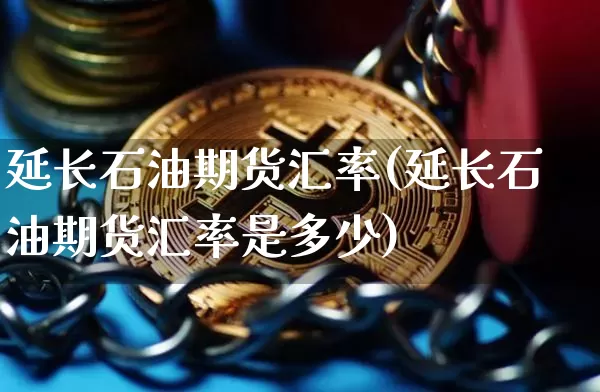 延长石油期货汇率(延长石油期货汇率是多少)_区块链_第1张_相聚币圈 延长石油期货汇率(延长石油期货汇率是多少)_https://www.xjzxxn66.com_区块链_第1张