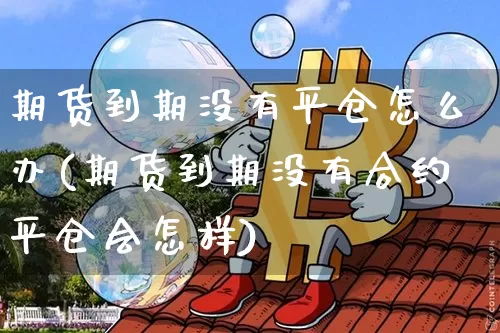 期货到期没有平仓怎么办(期货到期没有合约平仓会怎样)_比特币_第1张_相聚币圈 期货到期没有平仓怎么办(期货到期没有合约平仓会怎样)_https://www.xjzxxn66.com_比特币_第1张