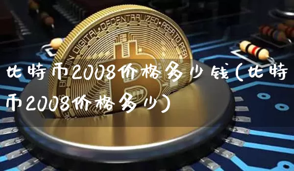 比特币2008价格多少钱(比特币2008价格多少)_https://www.xjzxxn66.com_以太坊_第1张