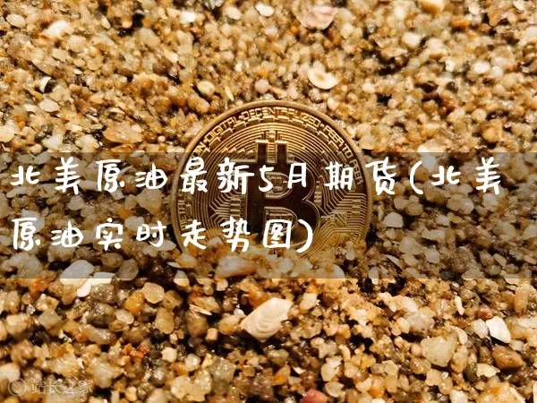 北美原油最新5月期货(北美原油实时走势图)_https://www.xjzxxn66.com_以太坊_第1张