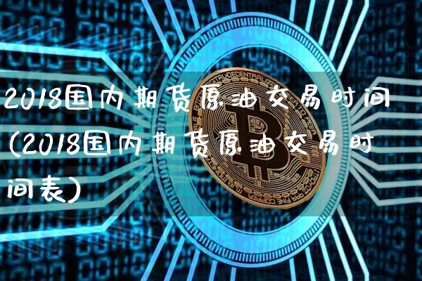 2018国内期货原油交易时间(2018国内期货原油交易时间表)_https://www.xjzxxn66.com_区块链_第1张