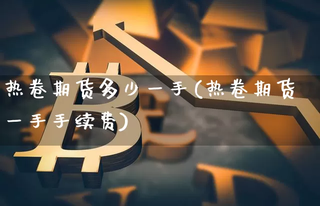 热卷期货多少一手(热卷期货一手手续费)_未分类_第1张_相聚币圈 热卷期货多少一手(热卷期货一手手续费)_https://www.xjzxxn66.com_未分类_第1张