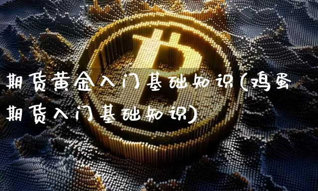 期货黄金入门基础知识(鸡蛋期货入门基础知识)_币圈资讯_第1张_相聚币圈 期货黄金入门基础知识(鸡蛋期货入门基础知识)_https://www.xjzxxn66.com_币圈资讯_第1张