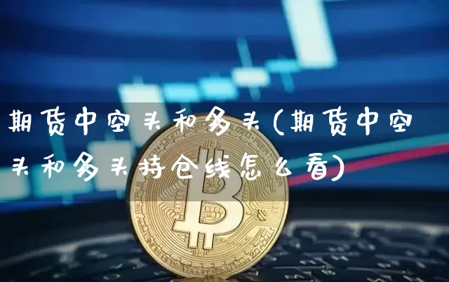 期货中空头和多头(期货中空头和多头持仓线怎么看)_https://www.xjzxxn66.com_区块链_第1张