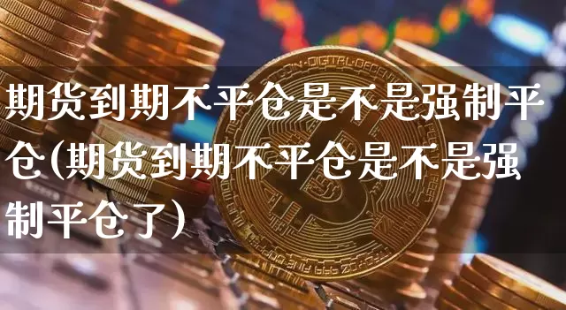 期货到期不平仓是不是强制平仓(期货到期不平仓是不是强制平仓了)_以太坊_第1张_相聚币圈 期货到期不平仓是不是强制平仓(期货到期不平仓是不是强制平仓了)_https://www.xjzxxn66.com_以太坊_第1张