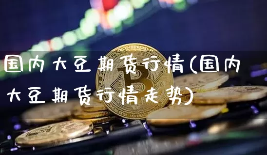 国内大豆期货行情(国内大豆期货行情走势)_https://www.xjzxxn66.com_币圈资讯_第1张