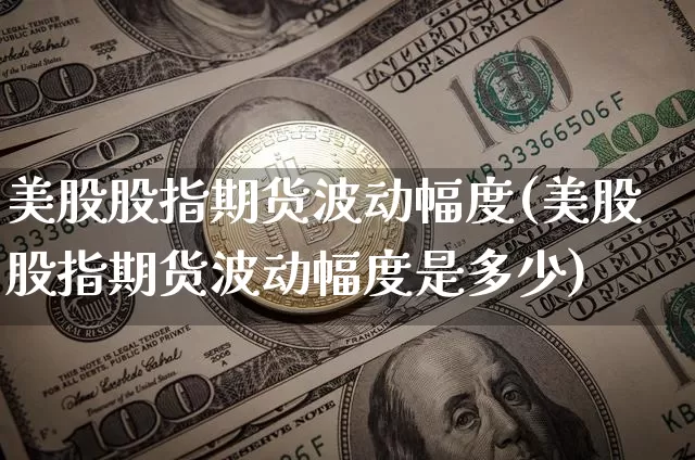 美股股指期货波动幅度(美股股指期货波动幅度是多少)_以太坊_第1张_相聚币圈 美股股指期货波动幅度(美股股指期货波动幅度是多少)_https://www.xjzxxn66.com_以太坊_第1张