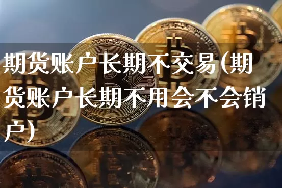 期货账户长期不交易(期货账户长期不用会不会销户)_https://www.xjzxxn66.com_币圈资讯_第1张
