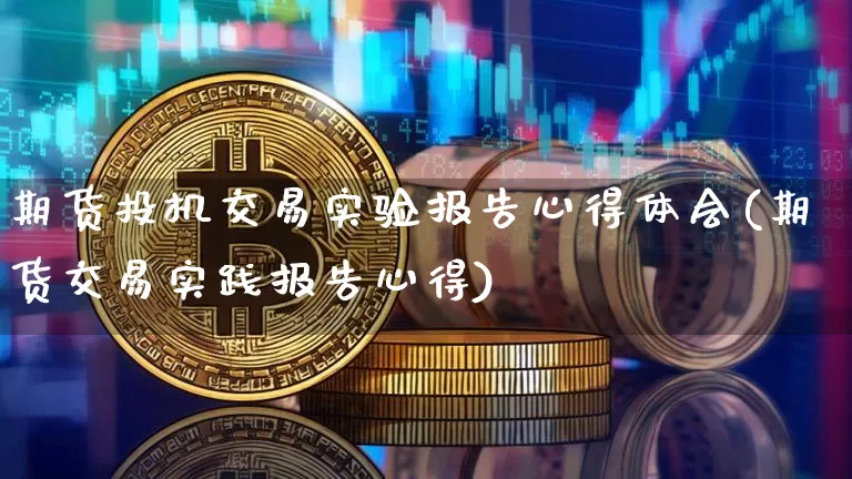 期货投机交易实验报告心得体会(期货交易实践报告心得)_区块链_第1张_相聚币圈 期货投机交易实验报告心得体会(期货交易实践报告心得)_https://www.xjzxxn66.com_区块链_第1张