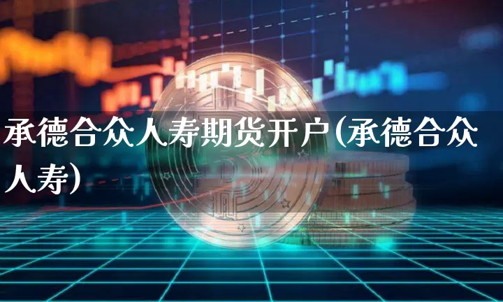 承德合众人寿期货开户(承德合众人寿)_币圈资讯_第1张_相聚币圈 承德合众人寿期货开户(承德合众人寿)_https://www.xjzxxn66.com_币圈资讯_第1张