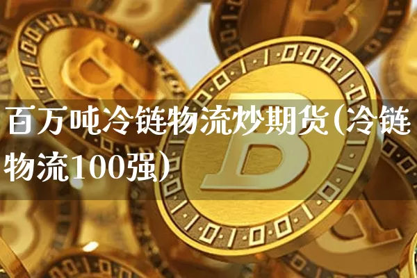 百万吨冷链物流炒期货(冷链物流100强)_未分类_第1张_相聚币圈 百万吨冷链物流炒期货(冷链物流100强)_https://www.xjzxxn66.com_未分类_第1张