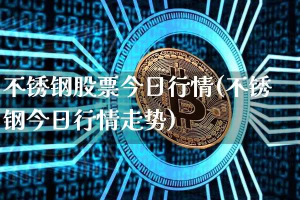 不锈钢股票今日行情(不锈钢今日行情走势)_https://www.xjzxxn66.com_区块链_第1张